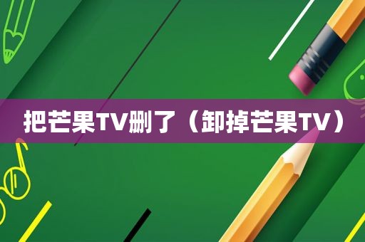 把芒果TV删了（卸掉芒果TV）