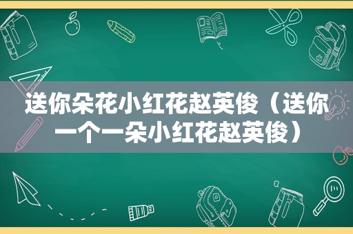 送你朵花小红花赵英俊（送你一个一朵小红花赵英俊）