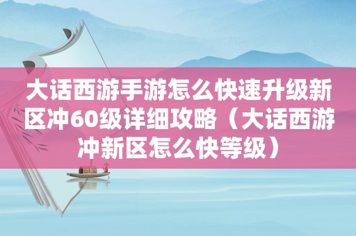 大话西游手游怎么快速升级新区冲60级详细攻略（大话西游冲新区怎么快等级）