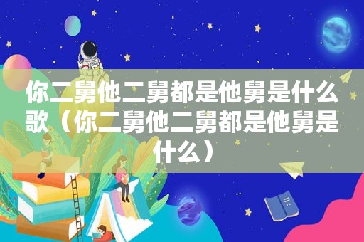 你二舅他二舅都是他舅是什么歌（你二舅他二舅都是他舅是什么）