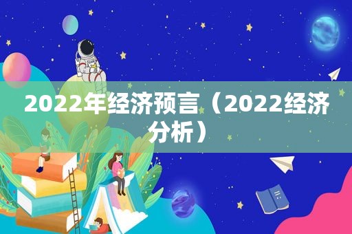 2022年经济预言（2022经济分析）