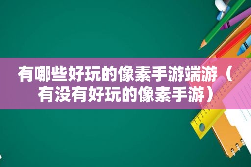 有哪些好玩的像素手游端游（有没有好玩的像素手游）