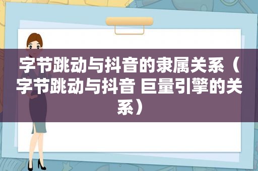 字节跳动与抖音的隶属关系（字节跳动与抖音 巨量引擎的关系）