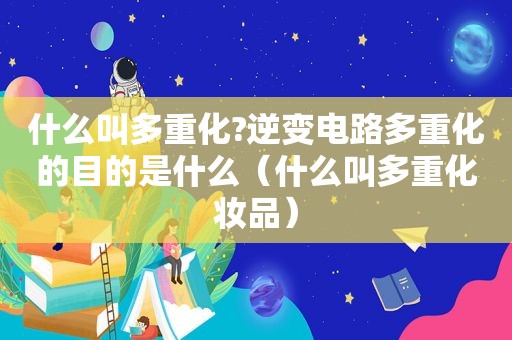 什么叫多重化?逆变电路多重化的目的是什么（什么叫多重化妆品）