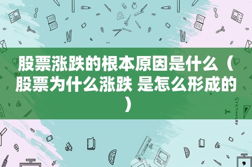 股票涨跌的根本原因是什么（股票为什么涨跌 是怎么形成的）