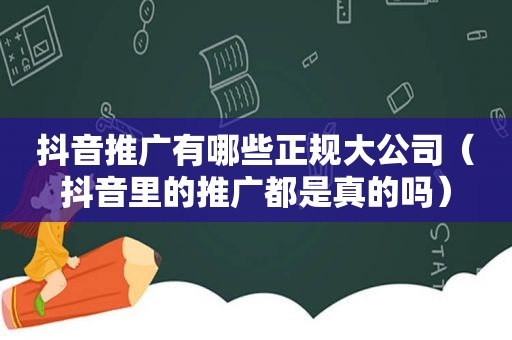 抖音推广有哪些正规大公司（抖音里的推广都是真的吗）