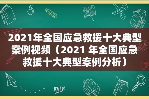 2021年全国应急救援十大典型案例视频（2021 年全国应急救援十大典型案例分析）