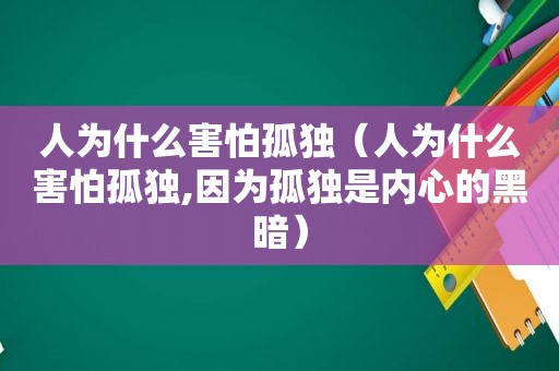 人为什么害怕孤独（人为什么害怕孤独,因为孤独是内心的黑暗）