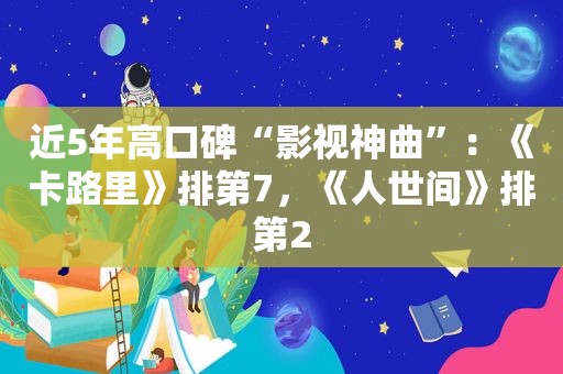 近5年高口碑“影视神曲”：《卡路里》排第7，《人世间》排第2