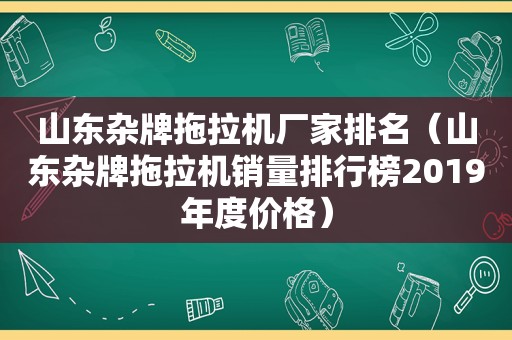 山东杂牌拖拉机厂家排名（山东杂牌拖拉机销量排行榜2019年度价格）