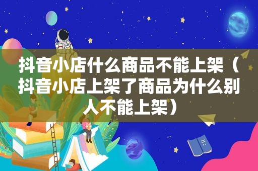 抖音小店什么商品不能上架（抖音小店上架了商品为什么别人不能上架）