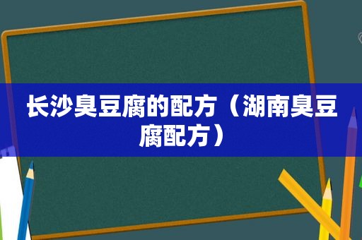 长沙臭豆腐的配方（湖南臭豆腐配方）