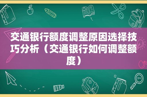 交通银行额度调整原因选择技巧分析（交通银行如何调整额度）