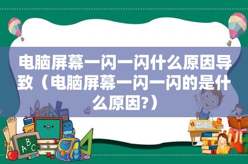 电脑屏幕一闪一闪什么原因导致（电脑屏幕一闪一闪的是什么原因?）