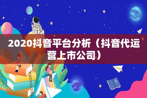 2020抖音平台分析（抖音代运营上市公司）