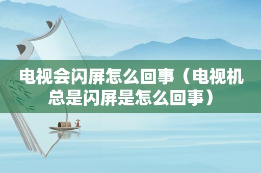 电视会闪屏怎么回事（电视机总是闪屏是怎么回事）