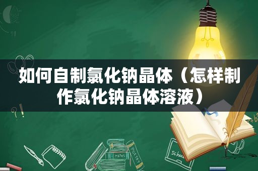 如何自制氯化钠晶体（怎样制作氯化钠晶体溶液）