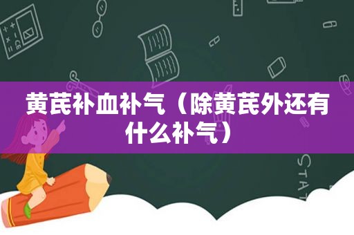 黄芪补血补气（除黄芪外还有什么补气）