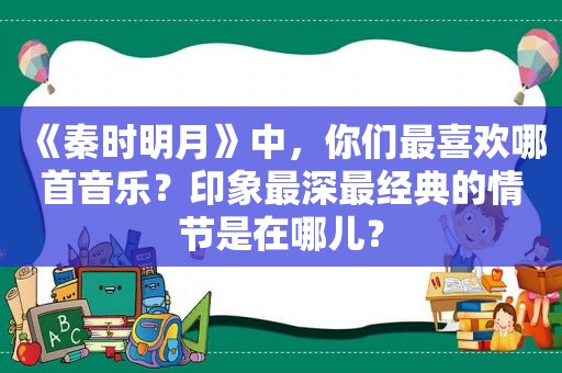 《秦时明月》中，你们最喜欢哪首音乐？印象最深最经典的情节是在哪儿？