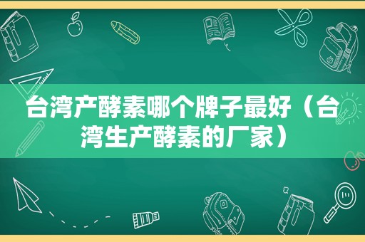 台湾产酵素哪个牌子最好（台湾生产酵素的厂家）