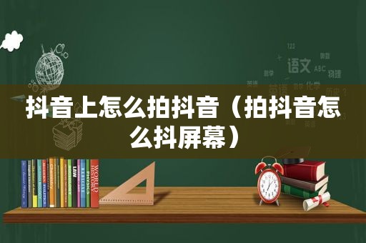 抖音上怎么拍抖音（拍抖音怎么抖屏幕）