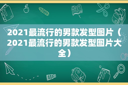 2021最流行的男款发型图片（2021最流行的男款发型图片大全）