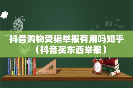 抖音购物受骗举报有用吗知乎（抖音买东西举报）