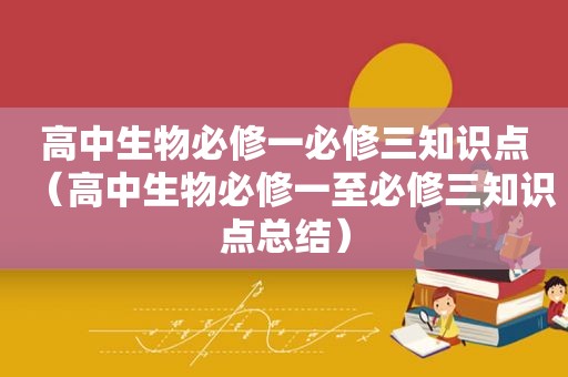 高中生物必修一必修三知识点（高中生物必修一至必修三知识点总结）