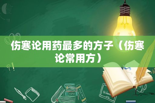 伤寒论用药最多的方子（伤寒论常用方）