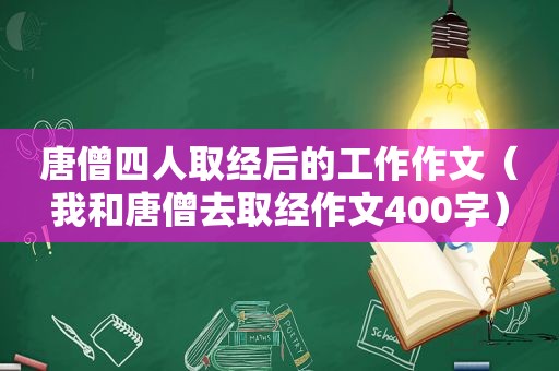 唐僧四人取经后的工作作文（我和唐僧去取经作文400字）