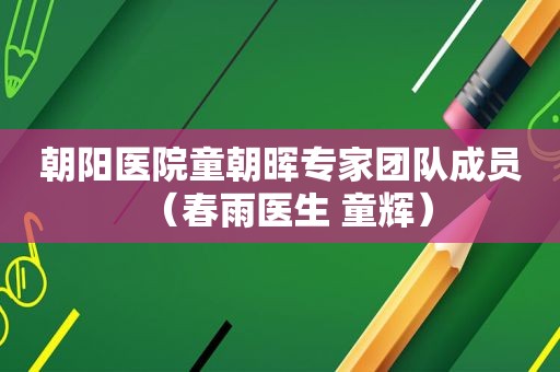 朝阳医院童朝晖专家团队成员（春雨医生 童辉）