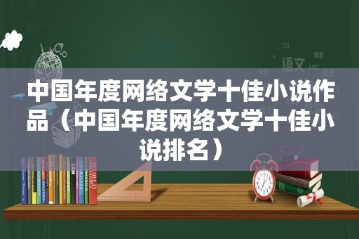 中国年度网络文学十佳小说作品（中国年度网络文学十佳小说排名）