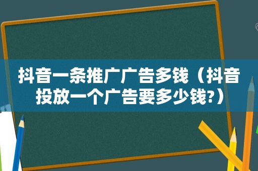 抖音一条推广广告多钱（抖音投放一个广告要多少钱?）