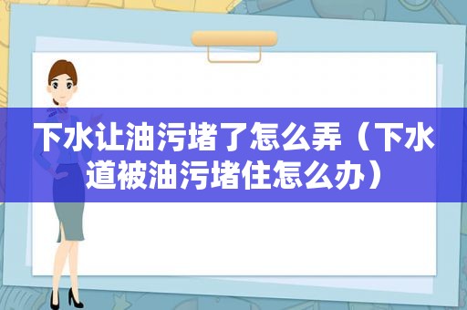 下水让油污堵了怎么弄（下水道被油污堵住怎么办）