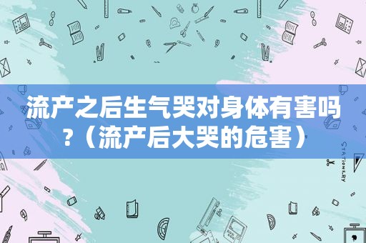 流产之后生气哭对身体有害吗?（流产后大哭的危害）