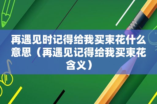 再遇见时记得给我买束花什么意思（再遇见记得给我买束花含义）