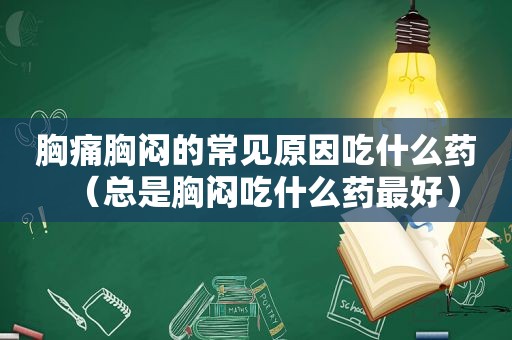 胸痛胸闷的常见原因吃什么药（总是胸闷吃什么药最好）