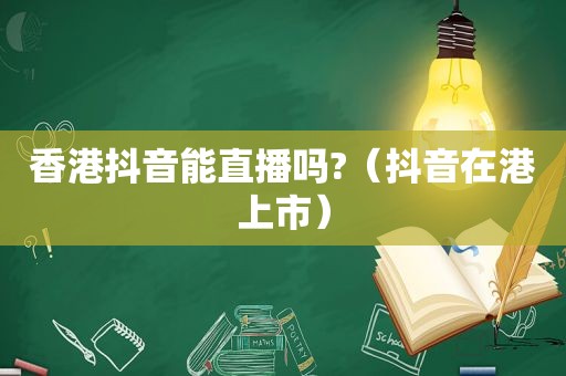 香港抖音能直播吗?（抖音在港上市）