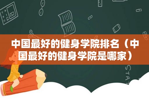 中国最好的健身学院排名（中国最好的健身学院是哪家）