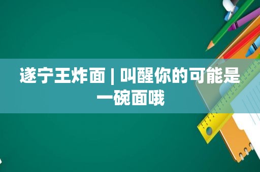 遂宁王炸面 | 叫醒你的可能是一碗面哦