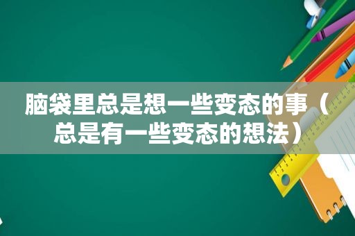 脑袋里总是想一些变态的事（总是有一些变态的想法）