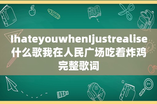 IhateyouwhenIjustrealise什么歌我在人民广场吃着炸鸡完整歌词