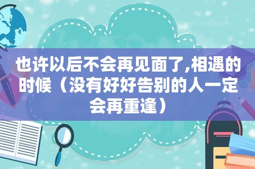 也许以后不会再见面了,相遇的时候（没有好好告别的人一定会再重逢）