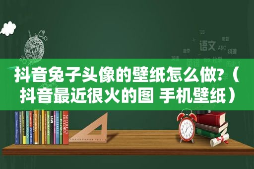 抖音兔子头像的壁纸怎么做?（抖音最近很火的图 手机壁纸）