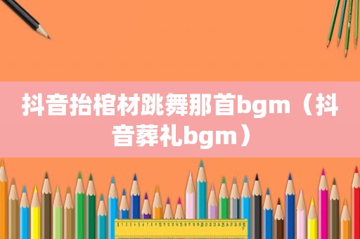 抖音抬棺材跳舞那首bgm（抖音葬礼bgm）