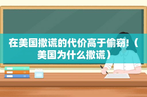 在美国撒谎的代价高于偷窃!（美国为什么撒谎）