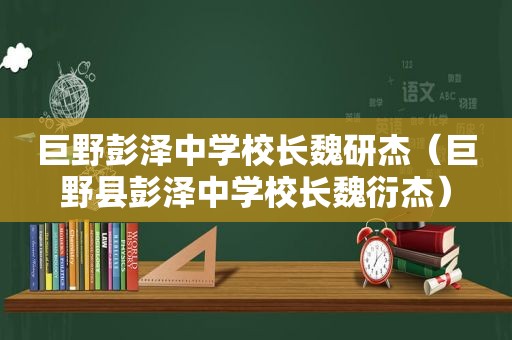 巨野彭泽中学校长魏研杰（巨野县彭泽中学校长魏衍杰）