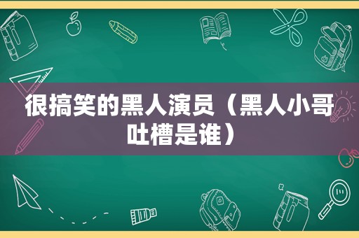 很搞笑的黑人演员（黑人小哥吐槽是谁）