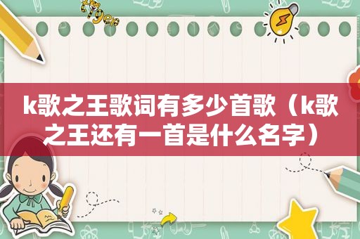 k歌之王歌词有多少首歌（k歌之王还有一首是什么名字）