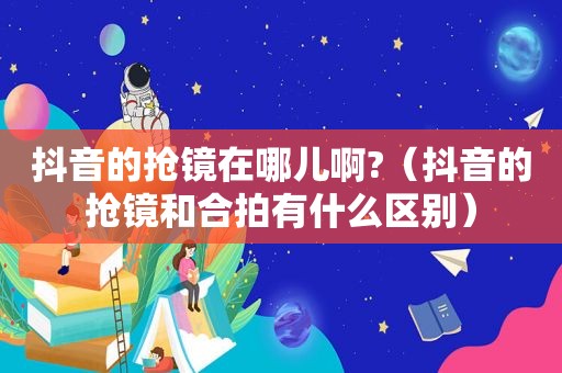 抖音的抢镜在哪儿啊?（抖音的抢镜和合拍有什么区别）